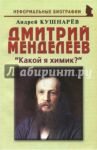 Дмитрий Менделеев. "Какой я химик?" / Кушнарев Андрей Анатольевич