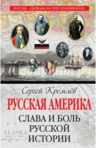 Русская Америка. Слава и боль русской истории / Кремлев Сергей