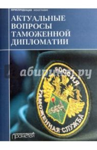 Актуальные вопросы таможенной дипломатии. Коллективная монография / Дианова Валентина Юрьевна, Галушкин А. А., Зеркин Д. Г.