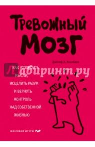 Тревожный мозг. Как успокоить мысли, исцелить разум и вернуть контроль над собственной жизнью / Аннибали Джозеф А.