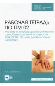 Рабочая тетрадь по ПМ 02. Участие в лечебно-диагностическом и реабилитационных процессах. Учебн. пос / Семененко Любовь Андреевна