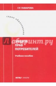 Защита прав потребителей. Учебное пособие / Гафарова Гузель Рустамовна