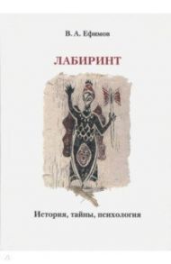 Лабиринт. История, тайны, психология / Ефимов В. А.