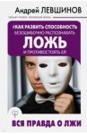 Как развить способность безошибочно распознавать ложь и противостоять ей. Вся правда о лжи / Левшинов Андрей Алексеевич