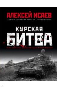 Курская битва. Всё о сражении, решившем судьбу Второй Мировой / Исаев Алексей Валерьевич