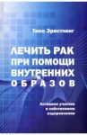 Лечить рак при помощи внутренних образов. Активное участие в собственном оздоровлении / Эрнстлинг Тино