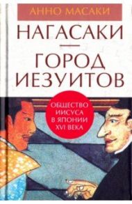 Нагасаки - город иезуитов. Общество Иисуса в Японии XVI века / Анно Масаки