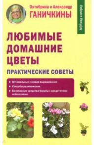 Любимые домашние цветы. Практические советы / Ганичкина Октябрина Алексеевна, Ганичкин Александр Владимирович