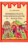 Женщины и власть в Московском царстве XV - начала XVII в. / Морозова Людмила Евгеньевна