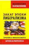 Закат эпохи либерализма. Хроника финансового Апокалипсиса / Катасонов Валентин Юрьевич