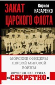 Закат царского флота. Морские офицеры Первой Мировой войны / Назаренко Кирилл Борисович