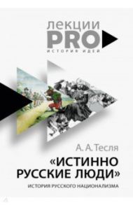 Истинно русские люди. История русского национализма / Тесля Андрей Александрович