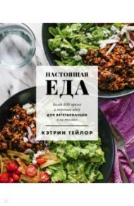 Настоящая еда. Более 100 ярких и вкусных идей для вегетарианцев и не только / Тейлор Кэтрин