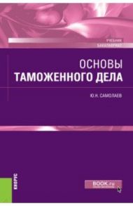 Основы таможенного дела. Учебник / Самолаев Юрий Николаевич