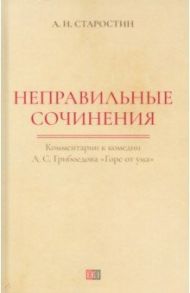 Неправильные сочинения. Комментарии к комедии А.С. Грибоедова «Горе от ума» / Старостин Александр Иванович