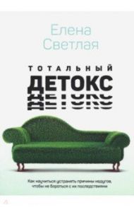 Тотальный детокс. Как научиться устранять причины, чтобы не бороться с их последствиями? / Светлая Елена