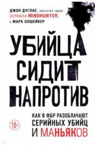 Убийца сидит напротив. Как в ФБР разоблачают серийных убийц и маньяков / Дуглас Джон, Олшейкер Марк