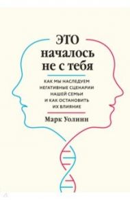 Это началось не с тебя. Как мы наследуем негативные сценарии нашей семьи и как остановить их влияние / Уоллин Марк