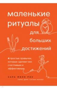 Маленькие ритуалы для больших достижений. 4 простые привычки, которые сделают вас счастливым / Милн Роу Сара, Миллер Кэтлин, Дири Уорис