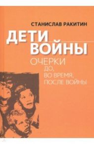 Дети войны. Очерки до, во время, после войны / Ракитин Станислав