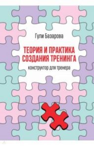 га Теория и практика создания тренинга. Конструктор для тренера / Базарова Гули Тахировна