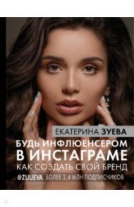 Будь инфлюенсером в Инстаграме. Как создать свой бренд / Зуева Екатерина Михайловна