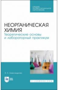 Неорганическая химия. Теоретические основы и лабораторный практикум / Александрова Эльвира Александровна