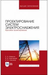 Проектирование систем электроснабжения. Курсовое проектирование. Учебное пособие / Извеков Евгений Александрович, Картавцев Владимир Владимирович, Лакомов Игорь Вячеславович