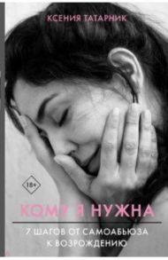 Кому я нужна. 7 шагов от самоабьюза к возрождению / Татарник Ксения