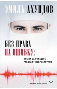 Без права на ошибку. Как на самом деле работают нейрохирурги / Ахундов Эмиль