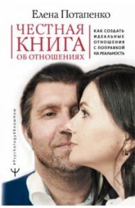 Честная книга об отношениях. Как создать идеальные отношения с поправкой на реальность / Потапенко Елена Николаевна