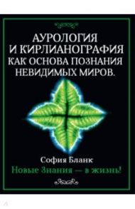 Аурология и кирлианография как основа познания невидимых миров. Новые знания - в жизнь! / Бланк София Михайловна