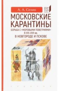 Московские карантины. Борьба с "моровыми поветриями" в XVI-XV вв. в Новгороде и Пскове / Селин Адриан Александрович