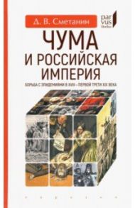 Чума и Российская империя. Борьба с эпидемиями в VIII - первой трети XIX века / Сметанин Денис Вячеславович