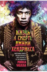 Жизнь и смерть Джими Хендрикса. Биография самого эксцентричного рок-гитариста / Уолл Мик