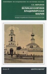 Великая княгиня Владимирская Мария. Загадка погребения в Княгинином монастыре / Аверьянов Константин Александрович