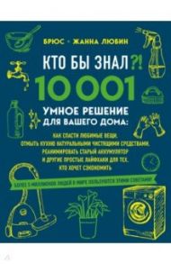 Кто бы знал?! 10 001 умное решение для вашего дома. Как спасти любимые вещи, отмыть кухню / Любин Брюс, Любин Жанна