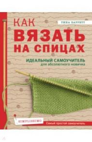 Как вязать на спицах. Идеальный самоучитель для абсолютного новичка / Барретт Тина