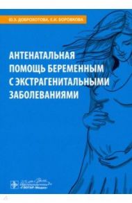 Антенатальная помощь беременным с экстрагенитальными заболеваниями / Доброхотова Юлия Эдуардовна, Боровкова Екатерина Игоревна