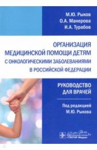 Организация медицинской помощи детям с онкологическими заболеваниями в РФ. Руководство / Рыков Максим Юрьевич, Турабов Иван Александрович, Манерова Ольга Александровна