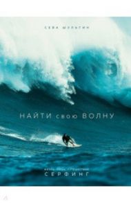 Найти свою волну. Жизнь, люди, путешествия, серфинг / Шульгин Сева