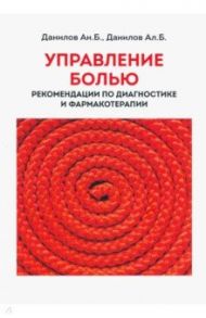 Управление болью. Рекомендации по диагностике и фармакотерапии / Данилов Андрей Борисович, Данилов Ал. Б.