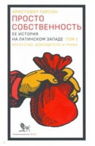 Просто собственность. Ее история на латинском западе. Том 1. Богатство, добродетель и право / Пирсон Кристофер