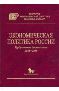 Экономическая политика России. Турбулентное десятилетие 2008-2018 / Мау Владимир Александрович, Дробышевский Сергей Михайлович, Синельников-Мурылев С.