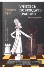 Учитесь побеждать красиво. Эффектные комбинации и этюды для практиков. Книга 1 / Афек Йоханан