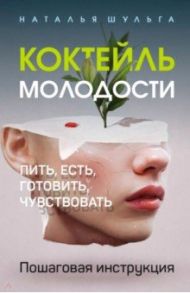 Коктейль молодости. Пить, есть, готовить, чувствовать. Пошаговая инструкция / Шульга Наталья