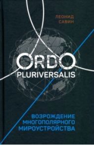 Ordo Pluriversalis. Возрождение многополярного мира / Савин Леонид Владимирович