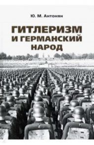 Гитлеризм и германский народ. Монография / Антонян Юрий Миранович