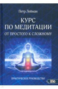 Курс по медитации – от простого к сложному. Практическое руководство / Лейман Петр