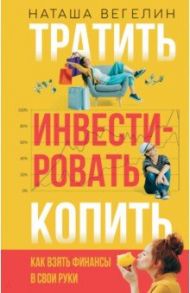 Тратить. Инвестировать. Копить. Как взять финансы в свои руки / Вегелин Наташа
